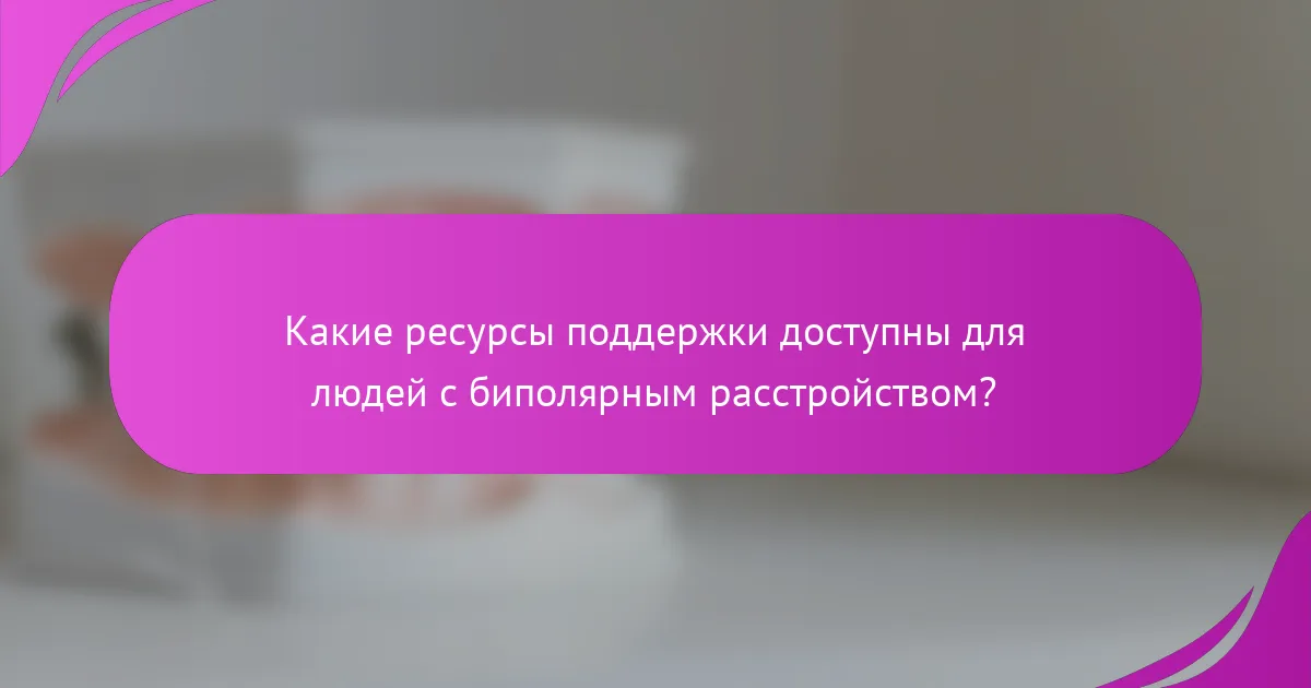 Какие ресурсы поддержки доступны для людей с биполярным расстройством?
