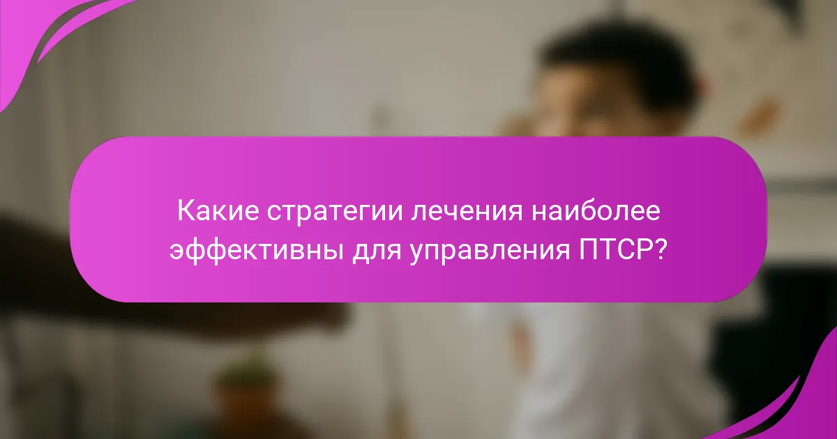 Какие стратегии лечения наиболее эффективны для управления ПТСР?