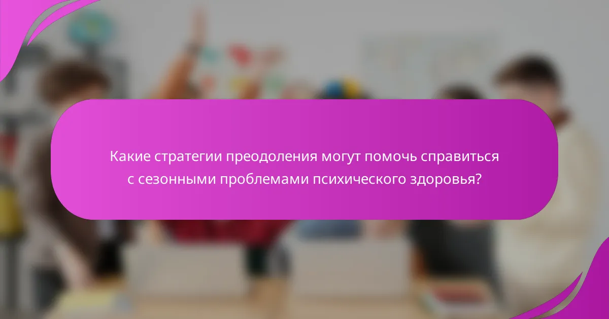 Какие стратегии преодоления могут помочь справиться с сезонными проблемами психического здоровья?