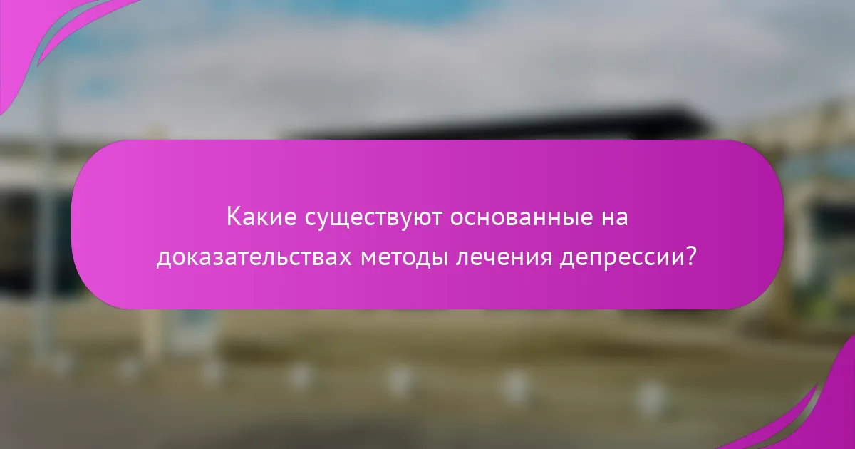 Какие существуют основанные на доказательствах методы лечения депрессии?