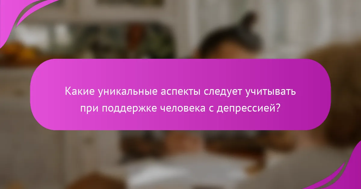 Какие уникальные аспекты следует учитывать при поддержке человека с депрессией?
