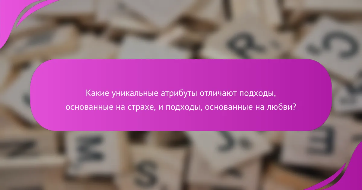 Какие уникальные атрибуты отличают подходы, основанные на страхе, и подходы, основанные на любви?