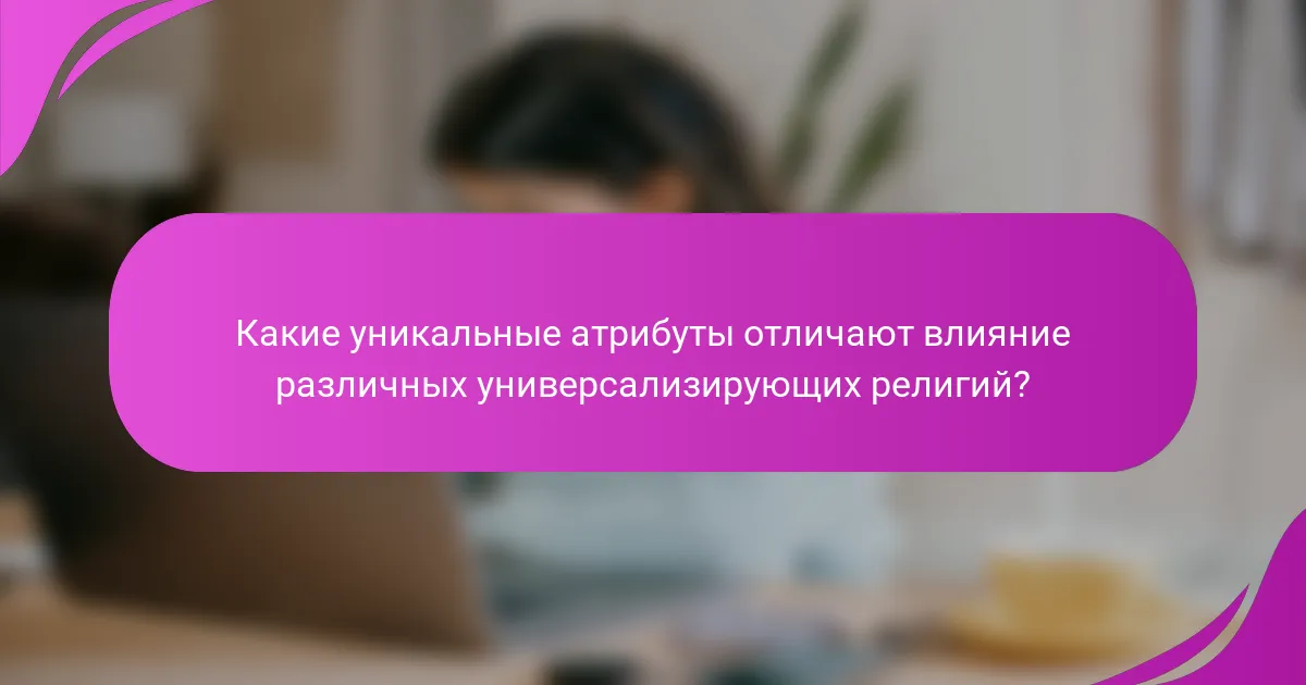 Какие уникальные атрибуты отличают влияние различных универсализирующих религий?