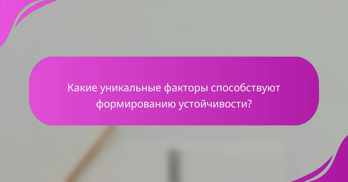 Какие уникальные факторы способствуют формированию устойчивости?