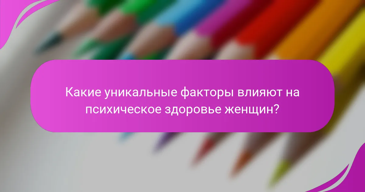 Какие уникальные факторы влияют на психическое здоровье женщин?