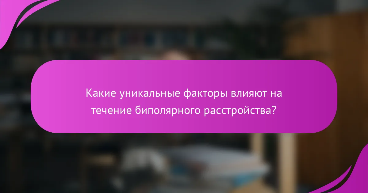 Какие уникальные факторы влияют на течение биполярного расстройства?