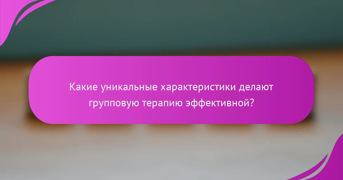 Какие уникальные характеристики делают групповую терапию эффективной?