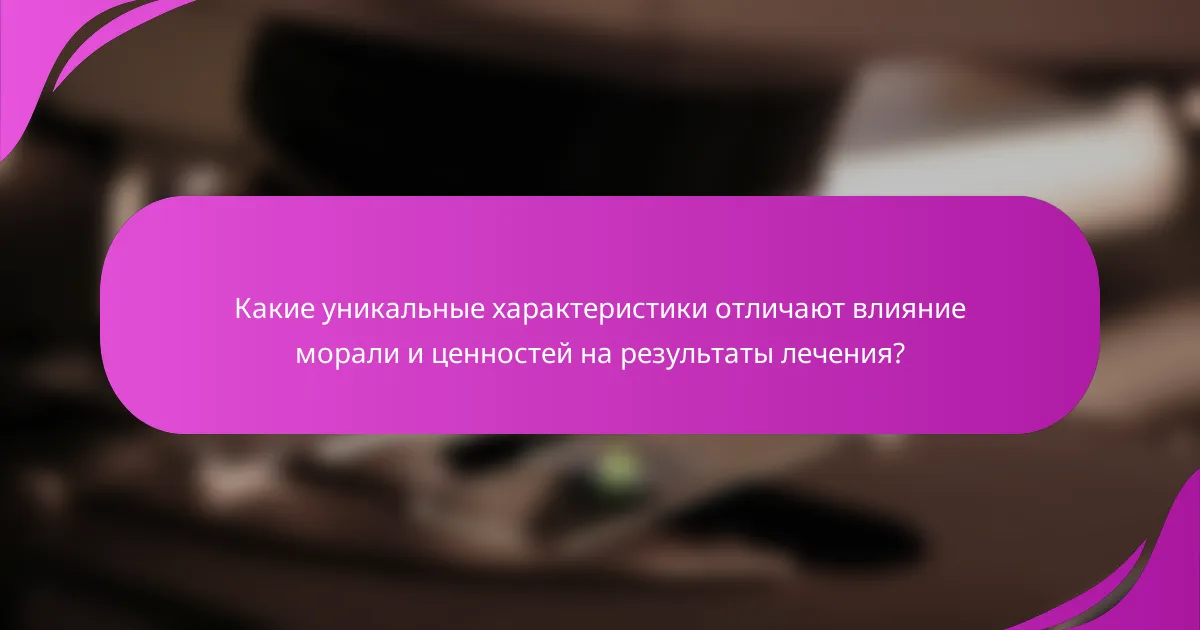 Какие уникальные характеристики отличают влияние морали и ценностей на результаты лечения?