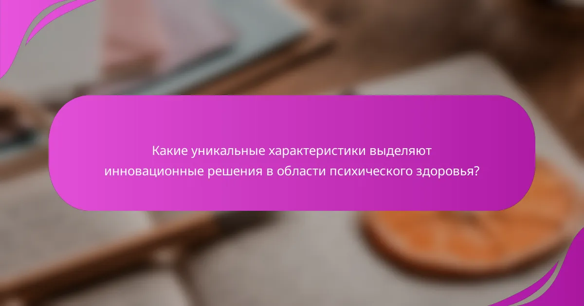 Какие уникальные характеристики выделяют инновационные решения в области психического здоровья?