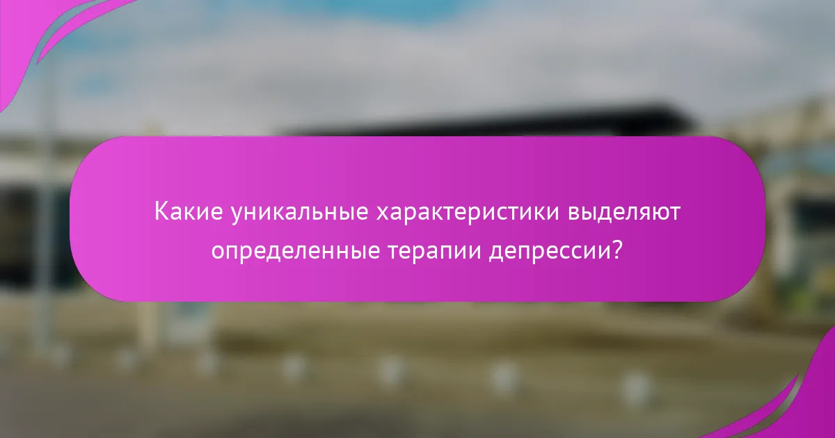 Какие уникальные характеристики выделяют определенные терапии депрессии?
