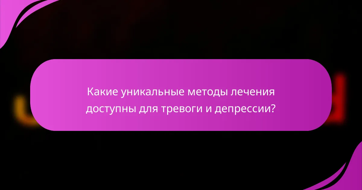 Какие уникальные методы лечения доступны для тревоги и депрессии?