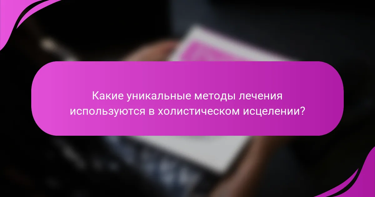 Какие уникальные методы лечения используются в холистическом исцелении?