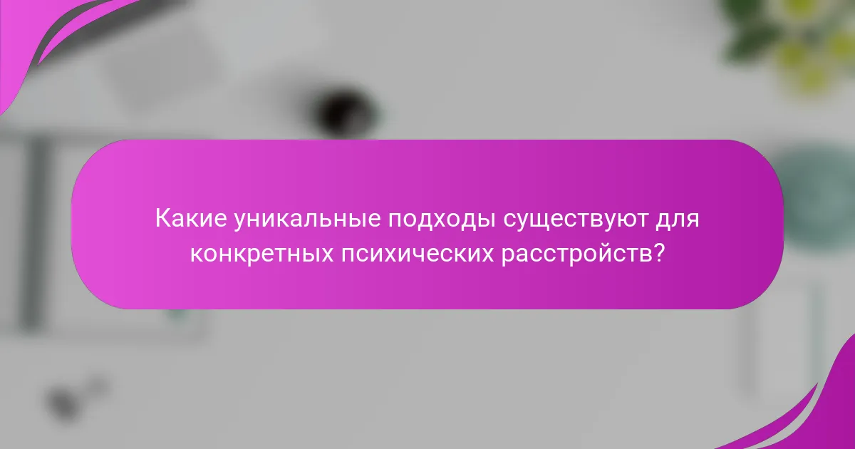 Какие уникальные подходы существуют для конкретных психических расстройств?