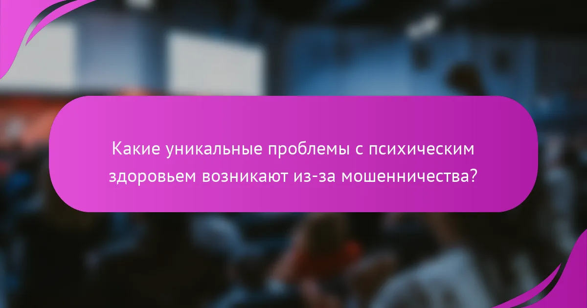 Какие уникальные проблемы с психическим здоровьем возникают из-за мошенничества?