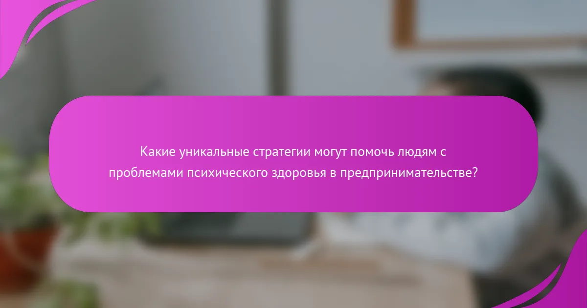 Какие уникальные стратегии могут помочь людям с проблемами психического здоровья в предпринимательстве?