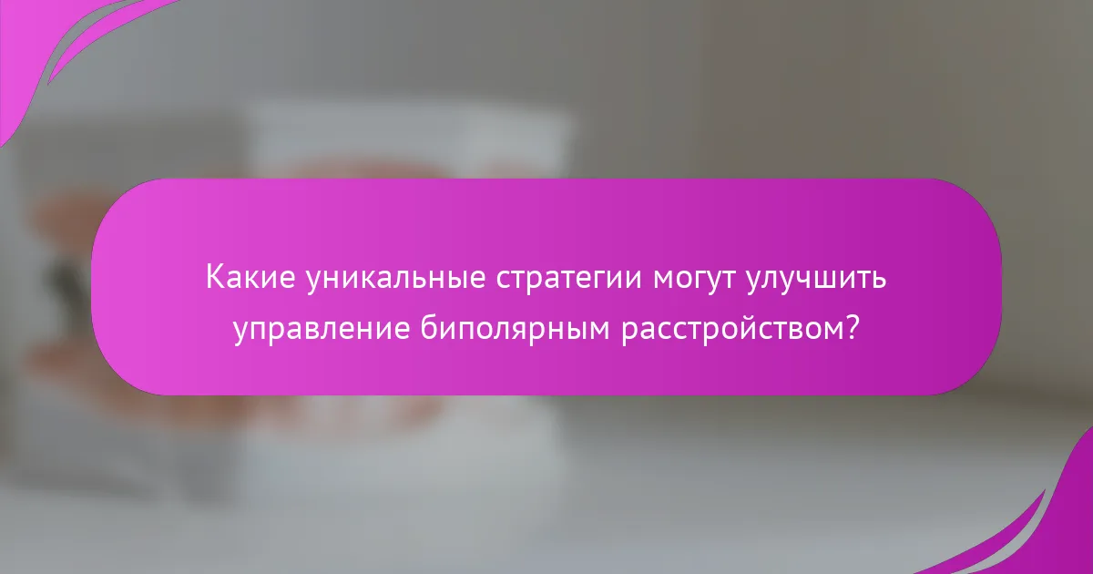 Какие уникальные стратегии могут улучшить управление биполярным расстройством?