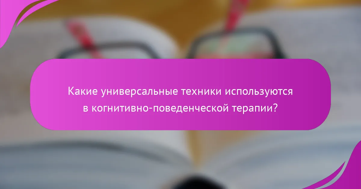 Какие универсальные техники используются в когнитивно-поведенческой терапии?