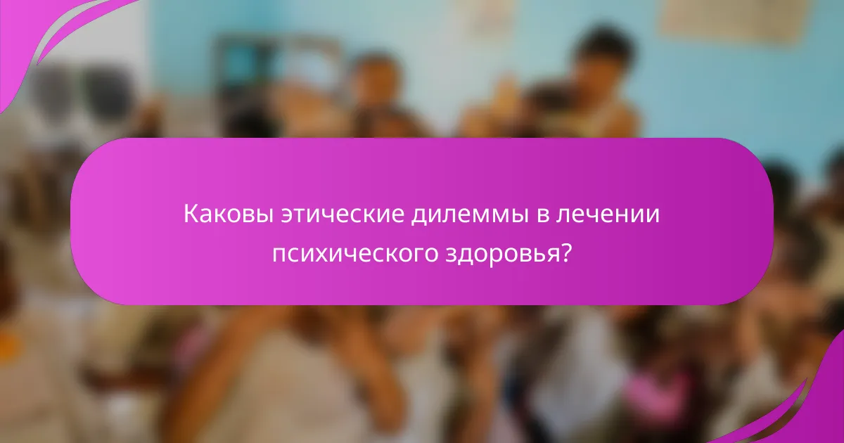 Каковы этические дилеммы в лечении психического здоровья?