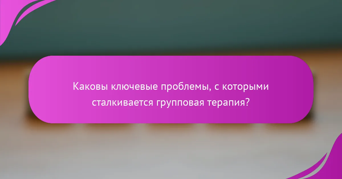 Каковы ключевые проблемы, с которыми сталкивается групповая терапия?