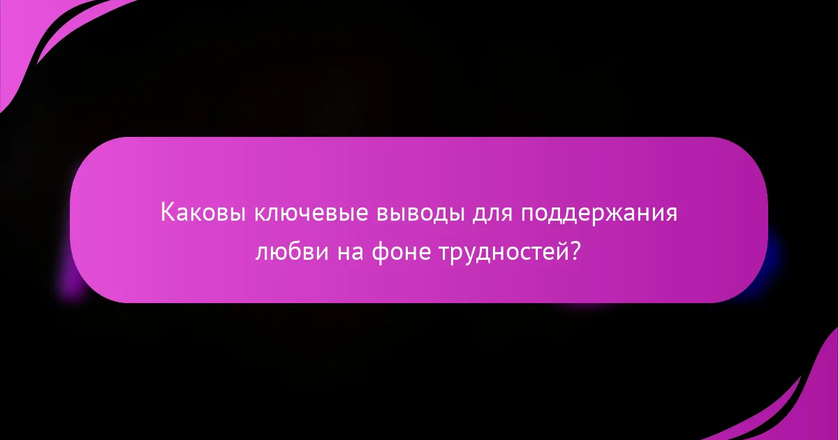 Каковы ключевые выводы для поддержания любви на фоне трудностей?