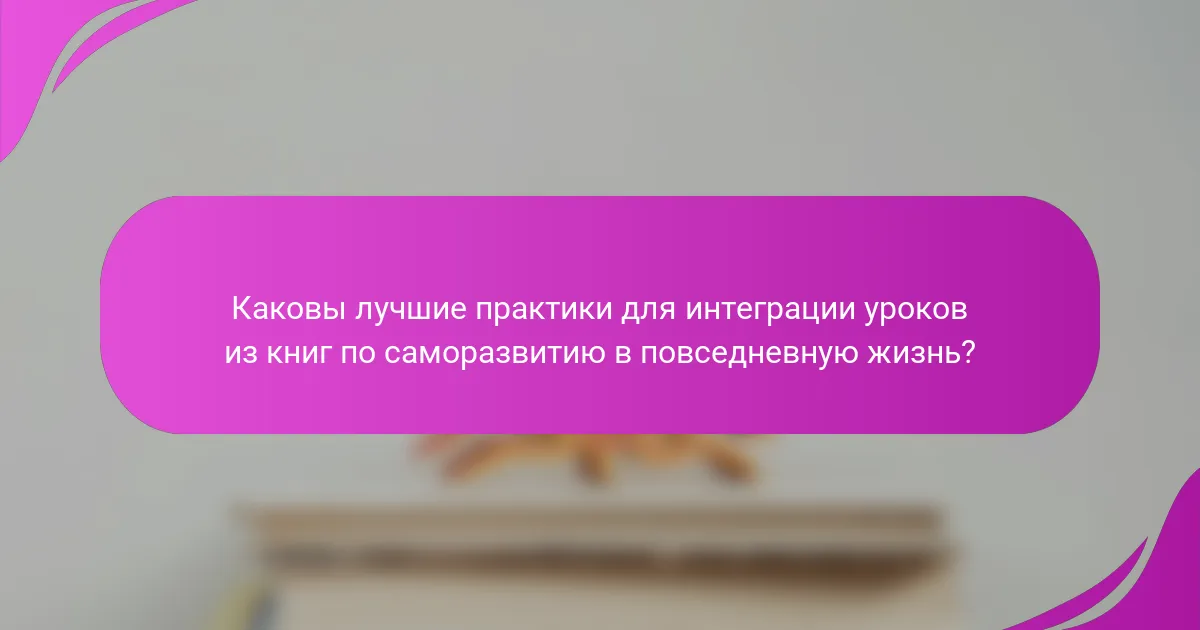 Каковы лучшие практики для интеграции уроков из книг по саморазвитию в повседневную жизнь?