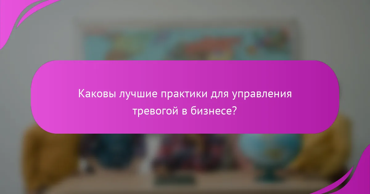 Каковы лучшие практики для управления тревогой в бизнесе?