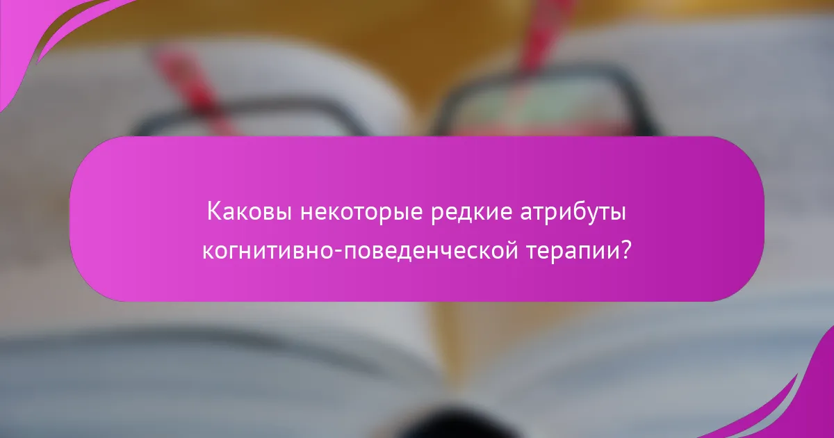 Каковы некоторые редкие атрибуты когнитивно-поведенческой терапии?