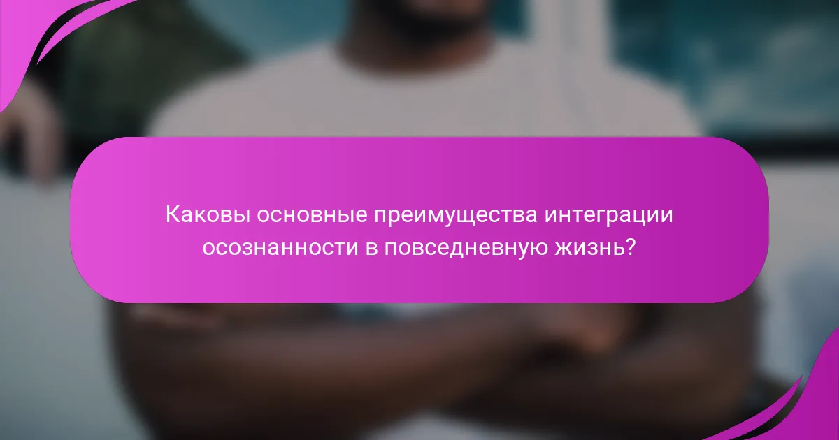 Каковы основные преимущества интеграции осознанности в повседневную жизнь?