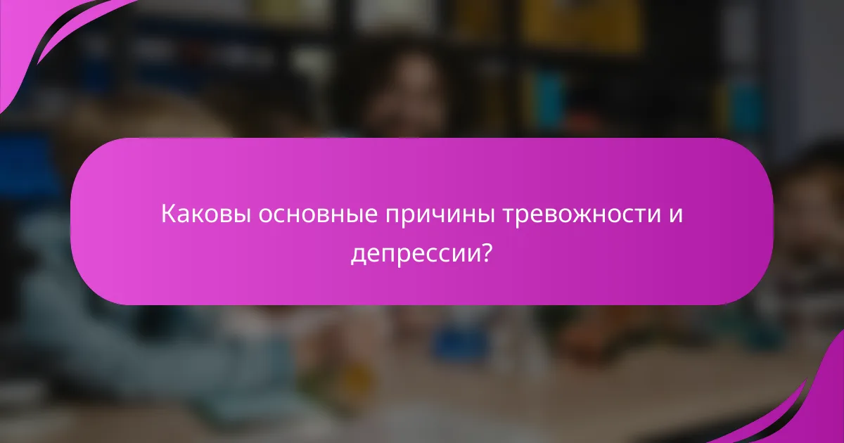 Каковы основные причины тревожности и депрессии?