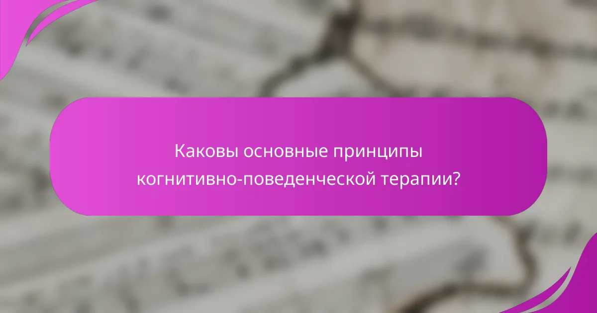 Каковы основные принципы когнитивно-поведенческой терапии?