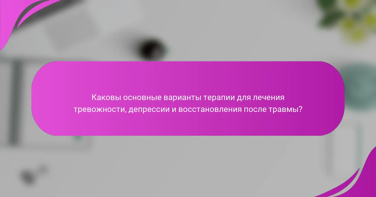 Каковы основные варианты терапии для лечения тревожности, депрессии и восстановления после травмы?