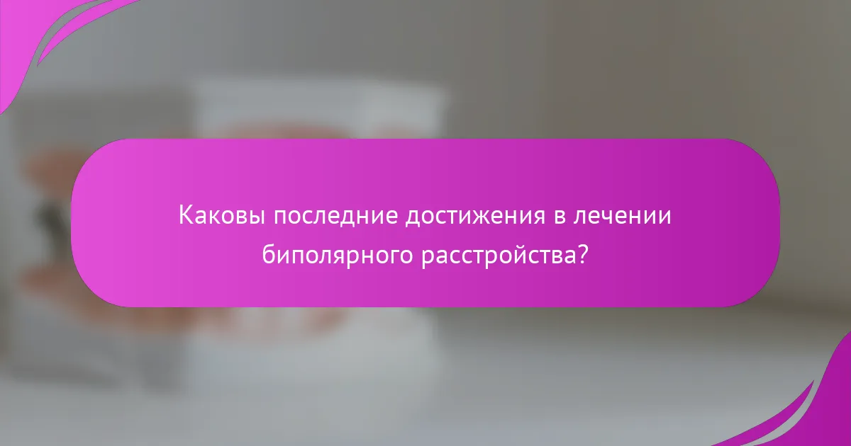 Каковы последние достижения в лечении биполярного расстройства?