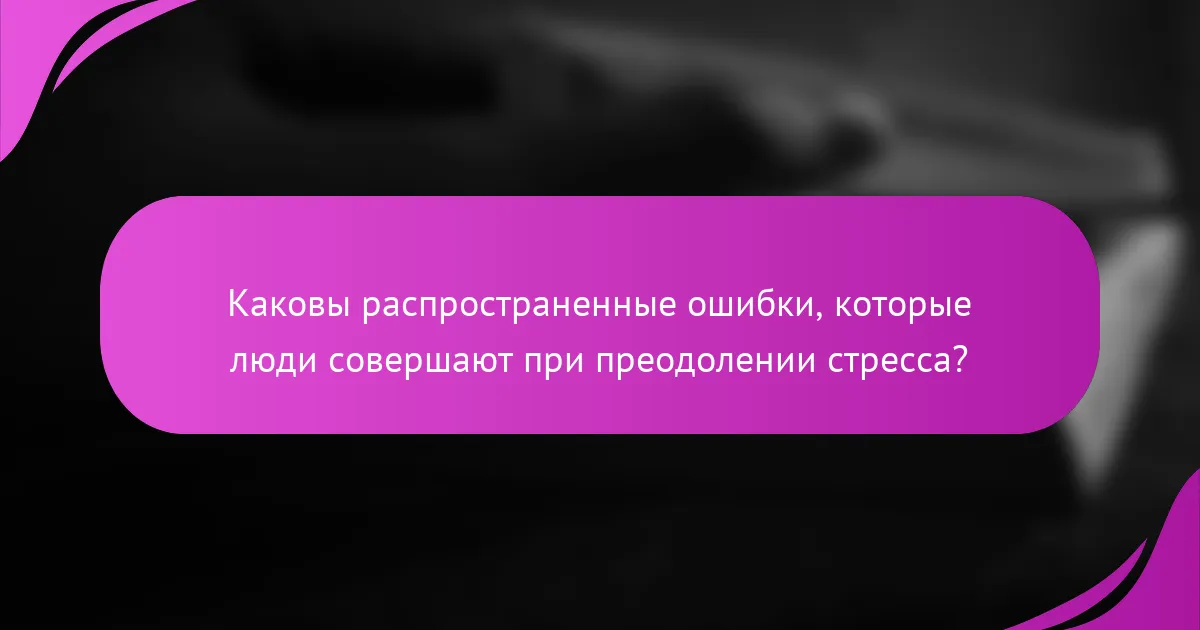 Каковы распространенные ошибки, которые люди совершают при преодолении стресса?