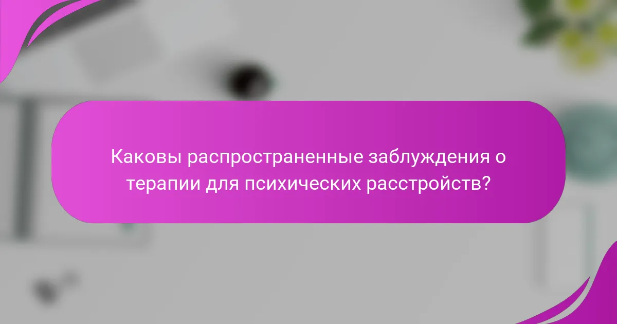 Каковы распространенные заблуждения о терапии для психических расстройств?