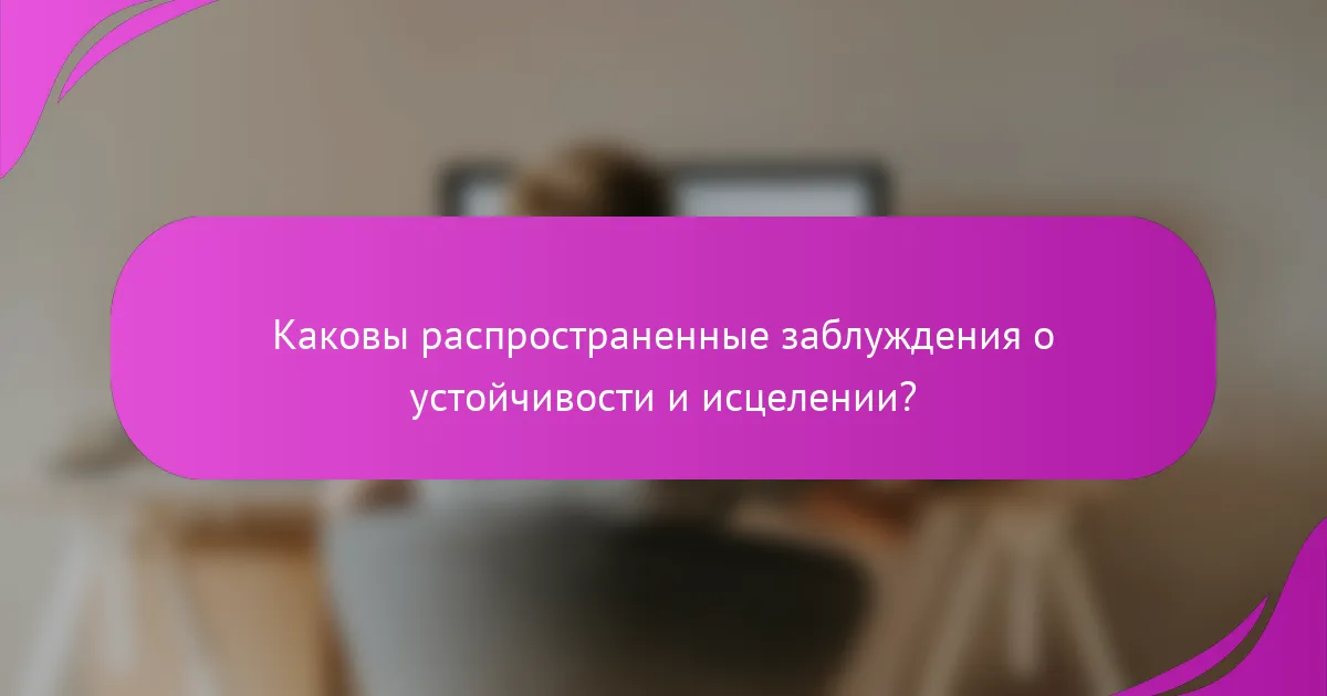 Каковы распространенные заблуждения о устойчивости и исцелении?