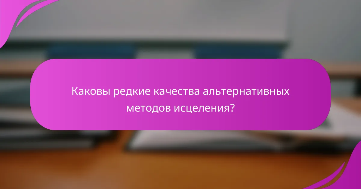 Каковы редкие качества альтернативных методов исцеления?