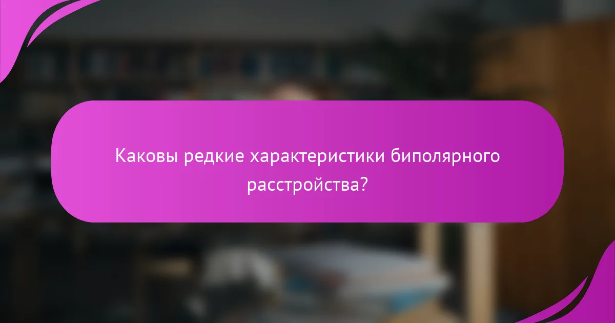 Каковы редкие характеристики биполярного расстройства?