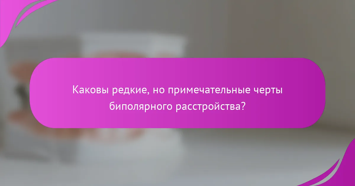 Каковы редкие, но примечательные черты биполярного расстройства?