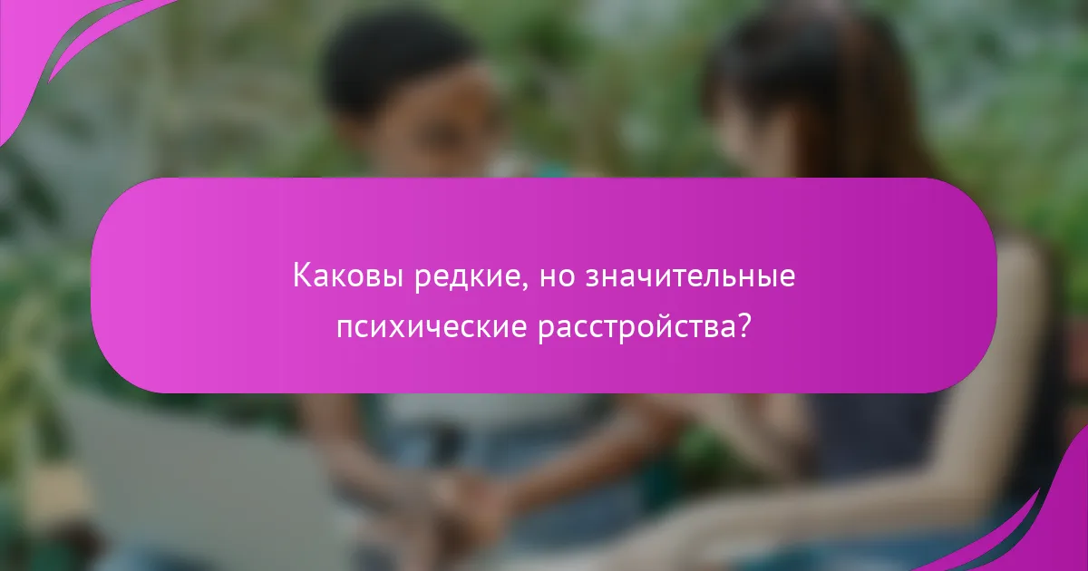 Каковы редкие, но значительные психические расстройства?