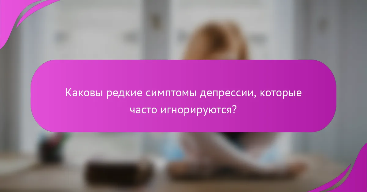 Каковы редкие симптомы депрессии, которые часто игнорируются?
