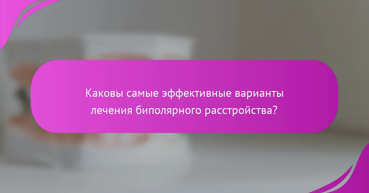 Каковы самые эффективные варианты лечения биполярного расстройства?