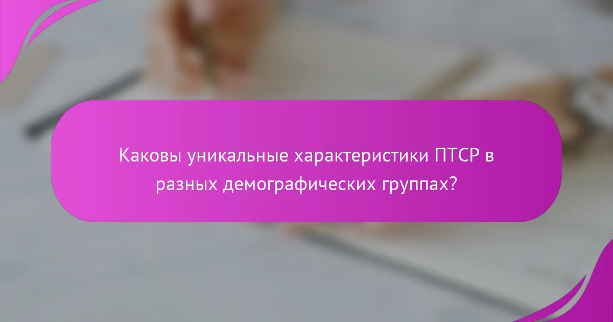 Каковы уникальные характеристики ПТСР в разных демографических группах?