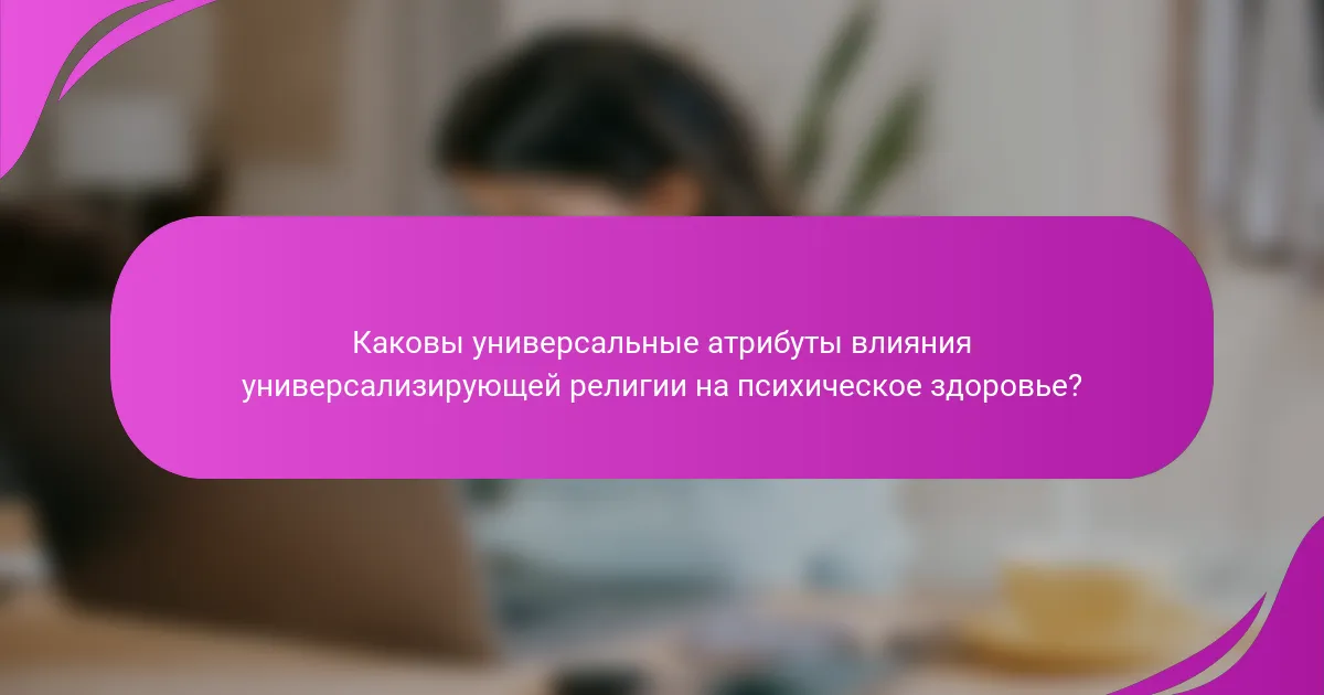 Каковы универсальные атрибуты влияния универсализирующей религии на психическое здоровье?