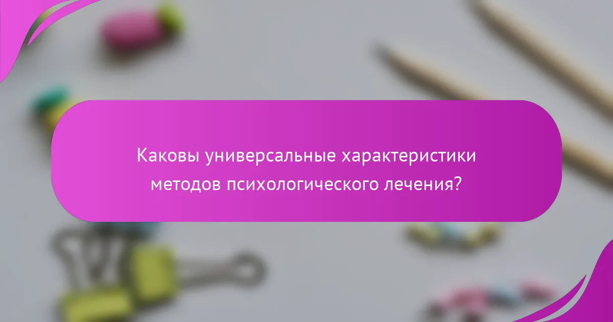 Каковы универсальные характеристики методов психологического лечения?
