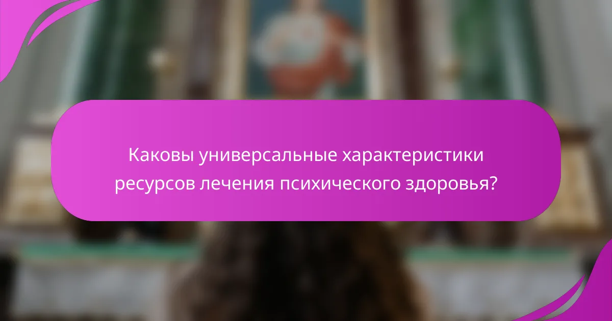 Каковы универсальные характеристики ресурсов лечения психического здоровья?