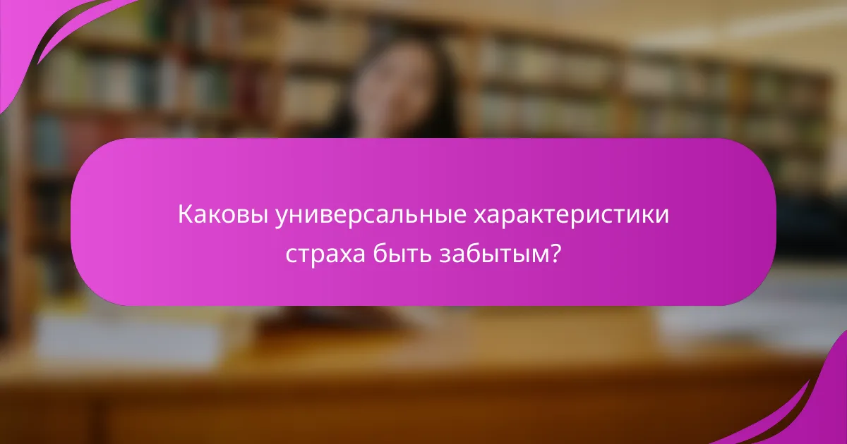 Каковы универсальные характеристики страха быть забытым?