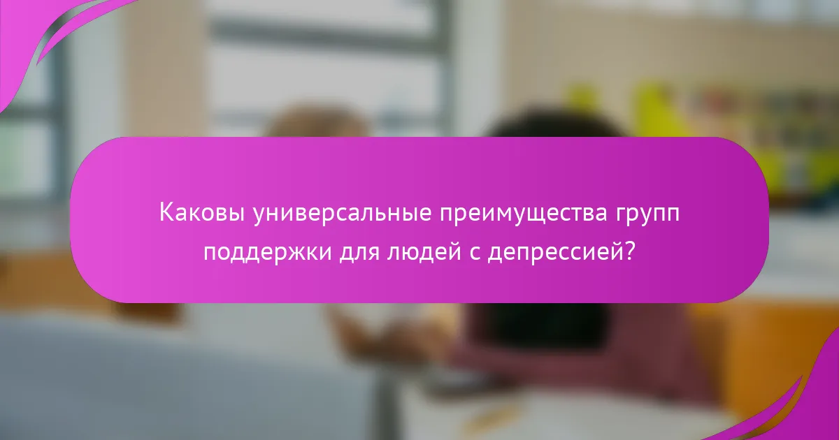 Каковы универсальные преимущества групп поддержки для людей с депрессией?