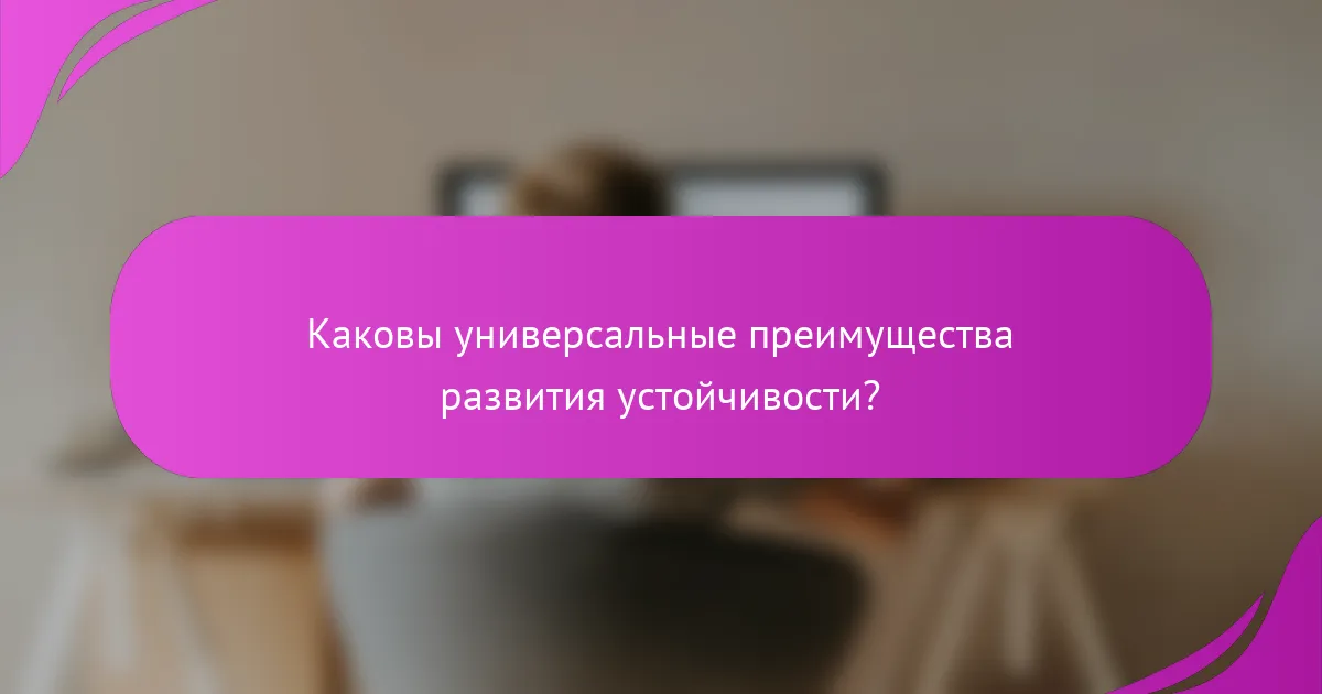 Каковы универсальные преимущества развития устойчивости?