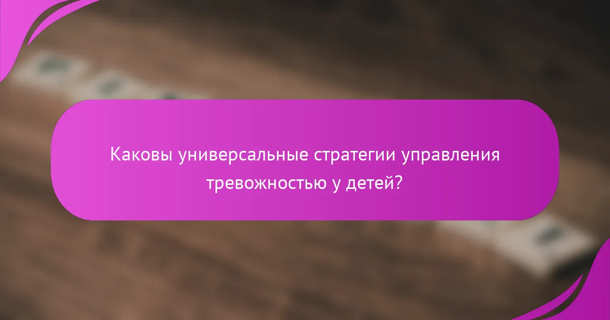 Каковы универсальные стратегии управления тревожностью у детей?