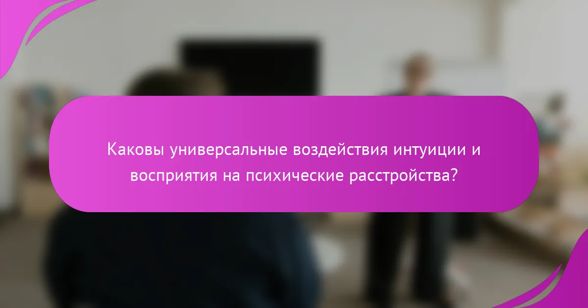 Каковы универсальные воздействия интуиции и восприятия на психические расстройства?